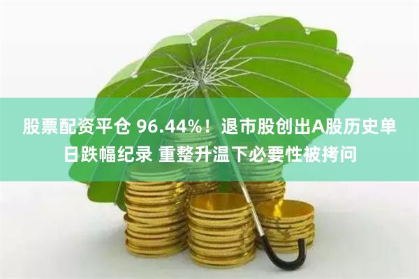 股票配资平仓 96.44%！退市股创出A股历史单日跌幅纪录 重整升温下必要性被拷问