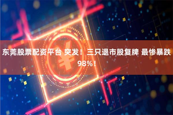 东莞股票配资平台 突发！三只退市股复牌 最惨暴跌98%！