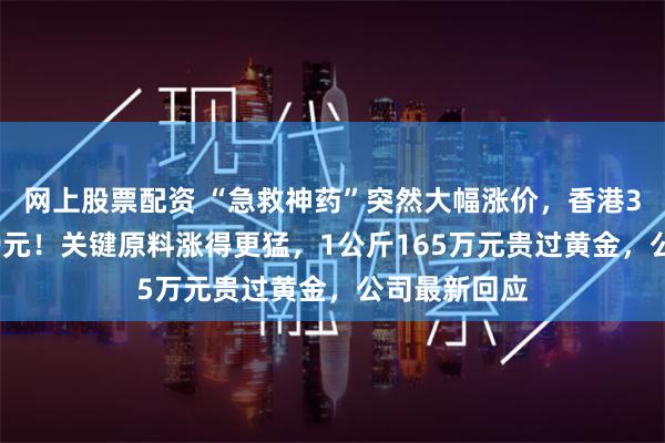 网上股票配资 “急救神药”突然大幅涨价，香港3克卖到1189元！关键原料涨得更猛，1公斤165万元贵过黄金，公司最新回应