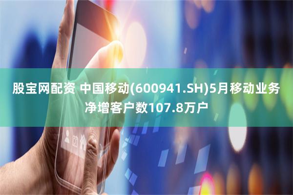 股宝网配资 中国移动(600941.SH)5月移动业务净增客户数107.8万户