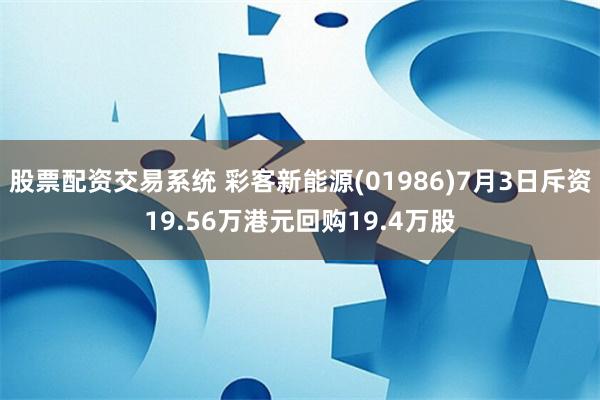 股票配资交易系统 彩客新能源(01986)7月3日斥资19.56万港元回购19.4万股