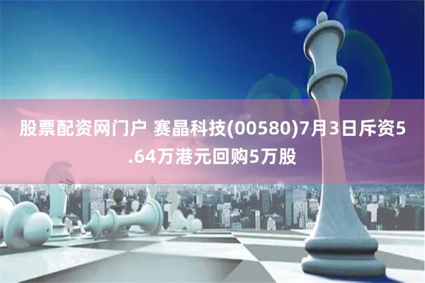 股票配资网门户 赛晶科技(00580)7月3日斥资5.64万港元回购5万股