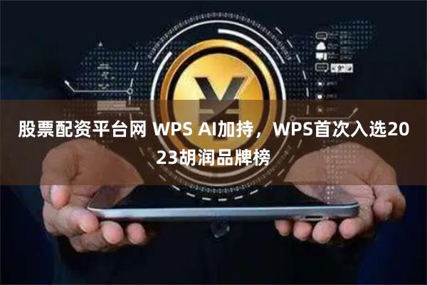 股票配资平台网 WPS AI加持，WPS首次入选2023胡润品牌榜