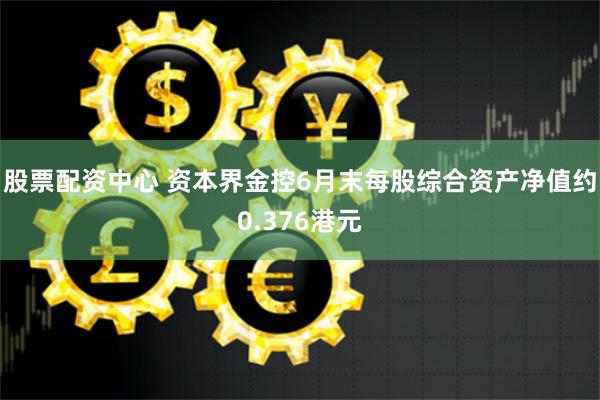 股票配资中心 资本界金控6月末每股综合资产净值约0.376港元