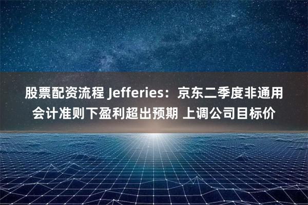 股票配资流程 Jefferies：京东二季度非通用会计准则下盈利超出预期 上调公司目标价