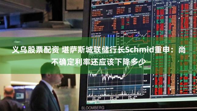 义乌股票配资 堪萨斯城联储行长Schmid重申：尚不确定利率还应该下降多少