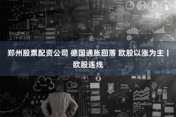 郑州股票配资公司 德国通胀回落 欧股以涨为主丨欧股连线