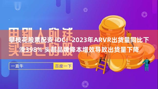 攀枝花股票配资 IDC：2023年ARVR出货量同比下滑398% 头部品牌降本增效导致出货量下降