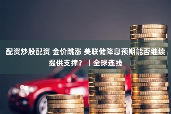 配资炒股配资 金价跳涨 美联储降息预期能否继续提供支撑？丨全球连线