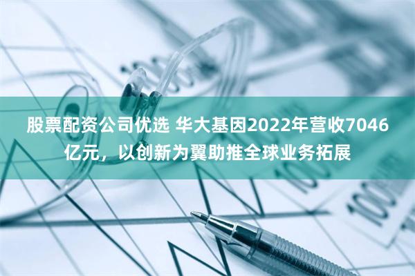 股票配资公司优选 华大基因2022年营收7046亿元，以创新为翼助推全球业务拓展