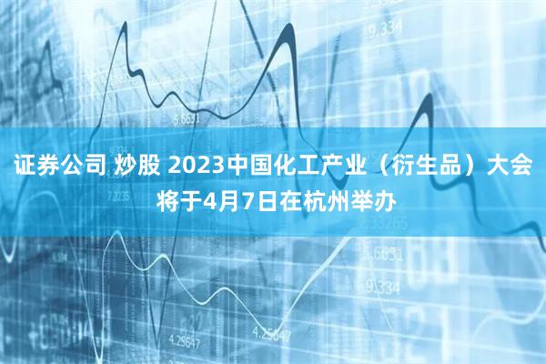 证券公司 炒股 2023中国化工产业（衍生品）大会 将于4月7日在杭州举办