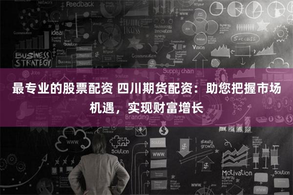 最专业的股票配资 四川期货配资：助您把握市场机遇，实现财富增长