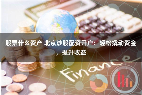 股票什么资产 北京炒股配资开户：轻松撬动资金，提升收益