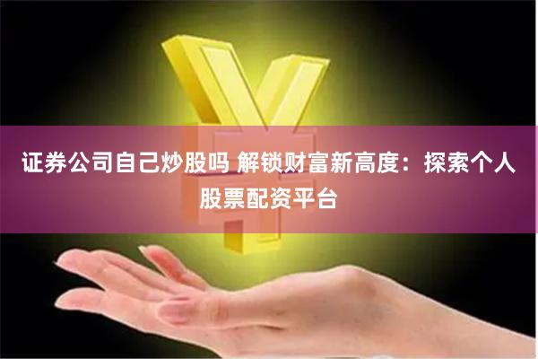 证券公司自己炒股吗 解锁财富新高度：探索个人股票配资平台