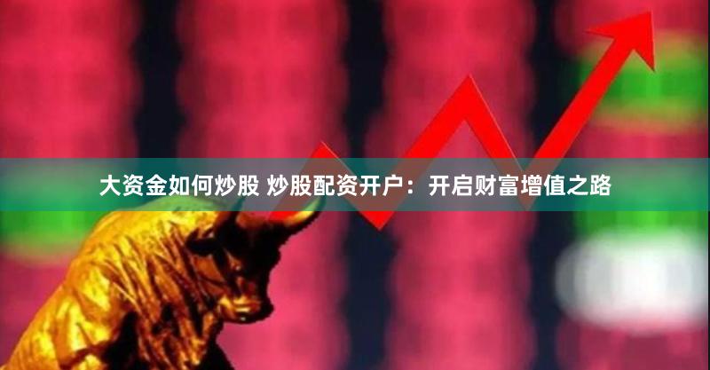 大资金如何炒股 炒股配资开户：开启财富增值之路