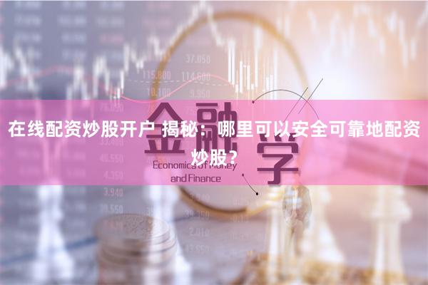在线配资炒股开户 揭秘：哪里可以安全可靠地配资炒股？