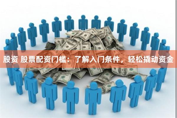 股资 股票配资门槛：了解入门条件，轻松撬动资金