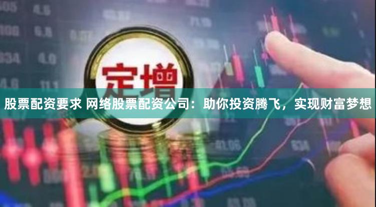 股票配资要求 网络股票配资公司：助你投资腾飞，实现财富梦想