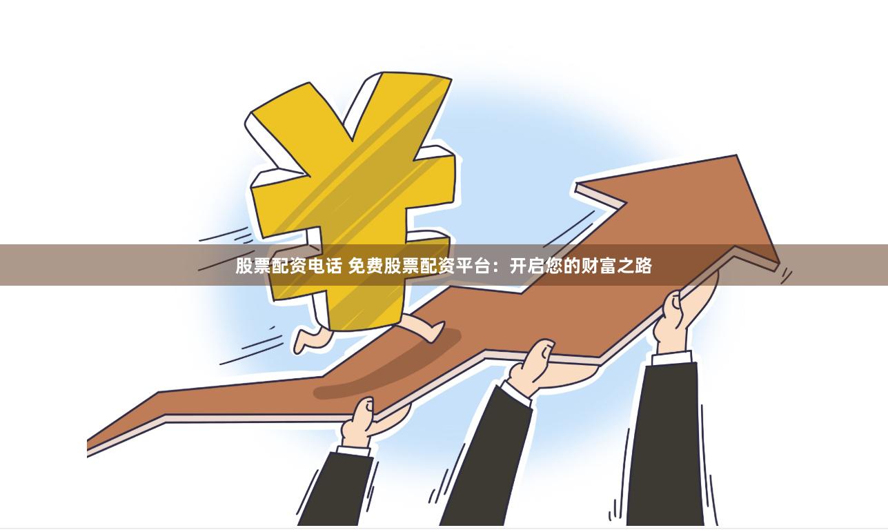 股票配资电话 免费股票配资平台：开启您的财富之路