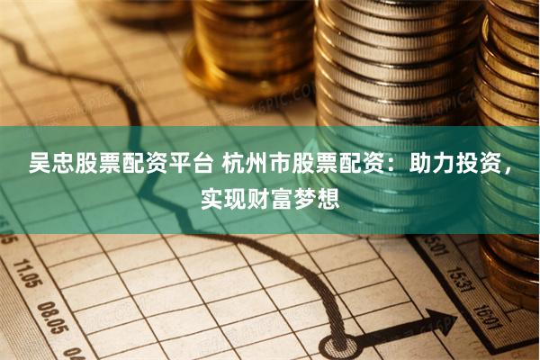 吴忠股票配资平台 杭州市股票配资：助力投资，实现财富梦想