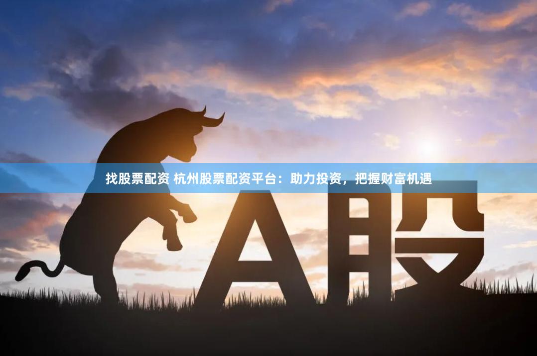 找股票配资 杭州股票配资平台：助力投资，把握财富机遇