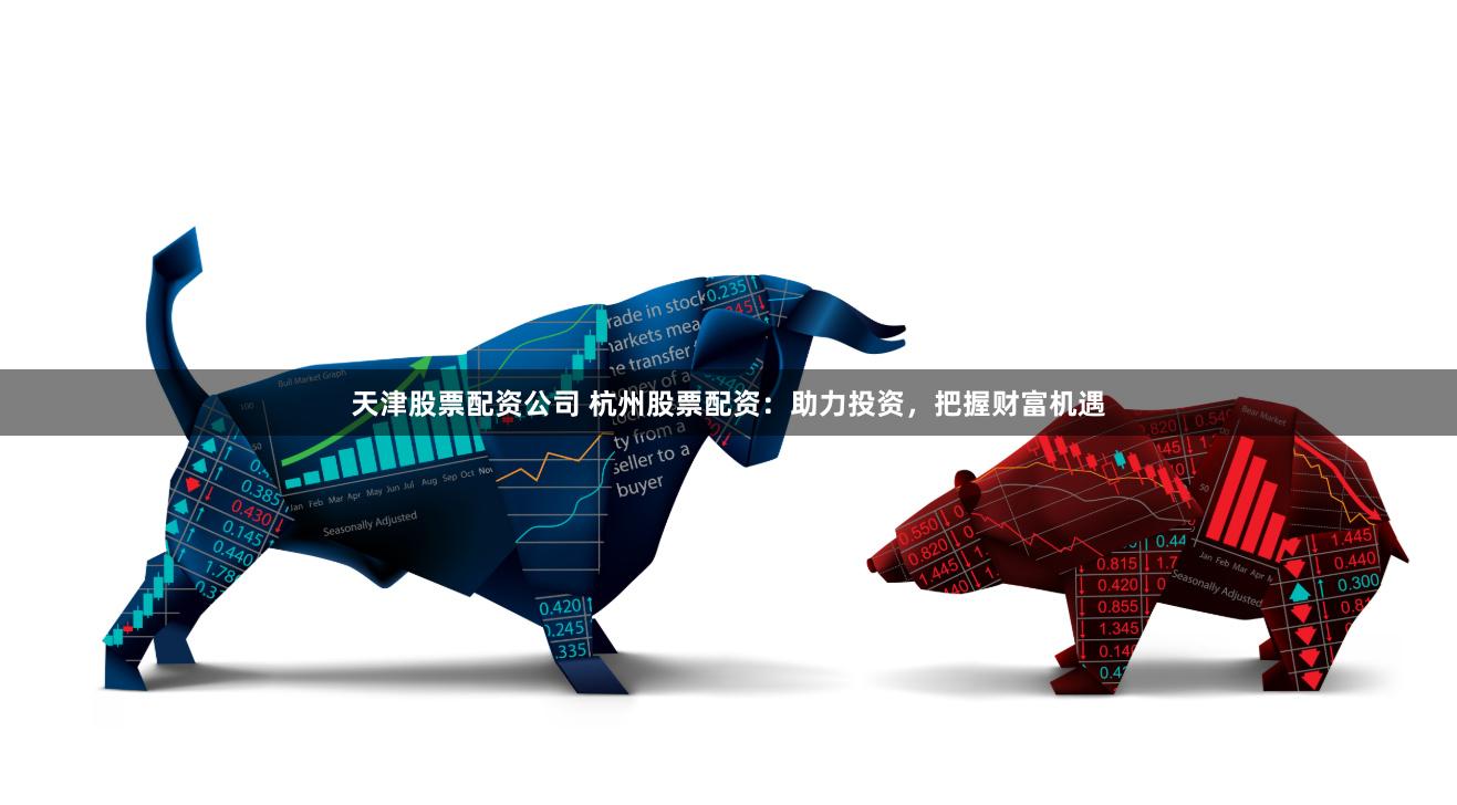 天津股票配资公司 杭州股票配资：助力投资，把握财富机遇