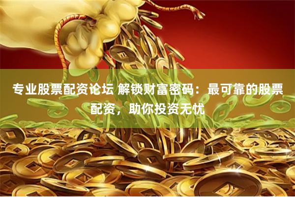 专业股票配资论坛 解锁财富密码：最可靠的股票配资，助你投资无忧