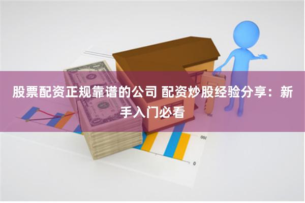 股票配资正规靠谱的公司 配资炒股经验分享：新手入门必看