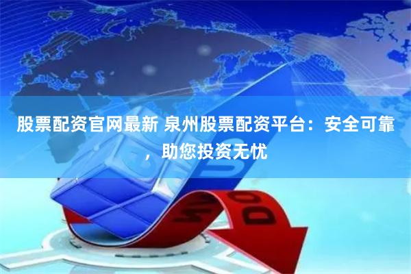 股票配资官网最新 泉州股票配资平台：安全可靠，助您投资无忧