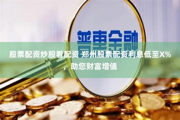 股票配资炒股看配资 郑州股票配资利息低至X%，助您财富增值