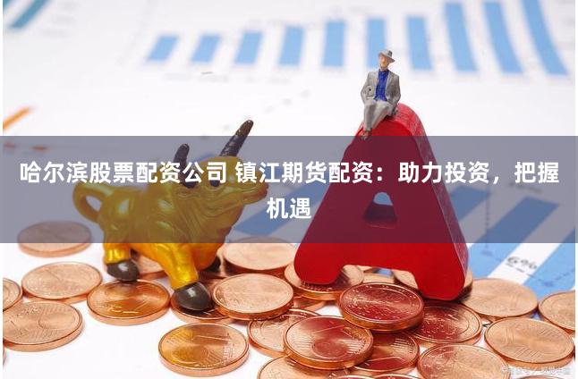 哈尔滨股票配资公司 镇江期货配资：助力投资，把握机遇