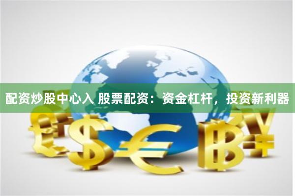 配资炒股中心入 股票配资：资金杠杆，投资新利器