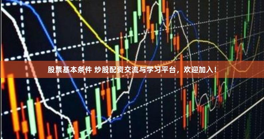 股票基本条件 炒股配资交流与学习平台，欢迎加入！
