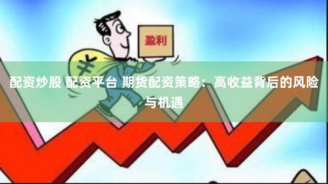 配资炒股 配资平台 期货配资策略：高收益背后的风险与机遇