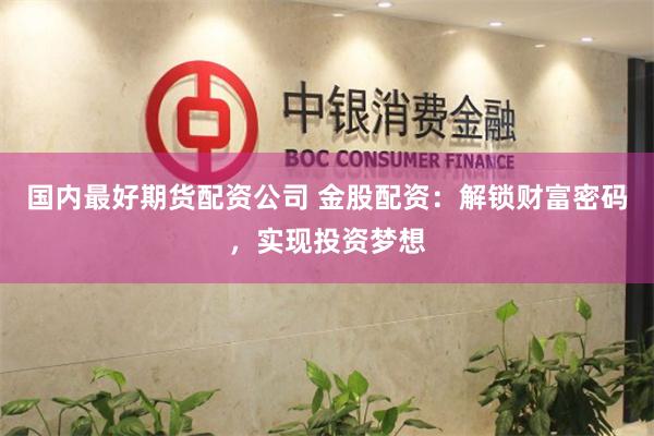 国内最好期货配资公司 金股配资：解锁财富密码，实现投资梦想