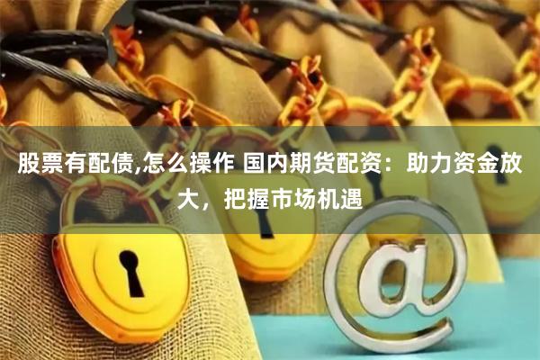 股票有配债,怎么操作 国内期货配资：助力资金放大，把握市场机遇
