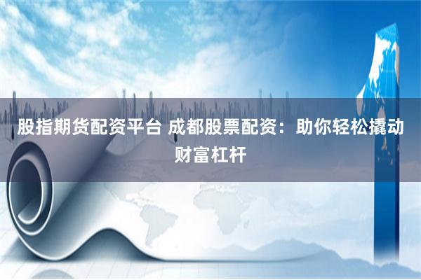 股指期货配资平台 成都股票配资：助你轻松撬动财富杠杆