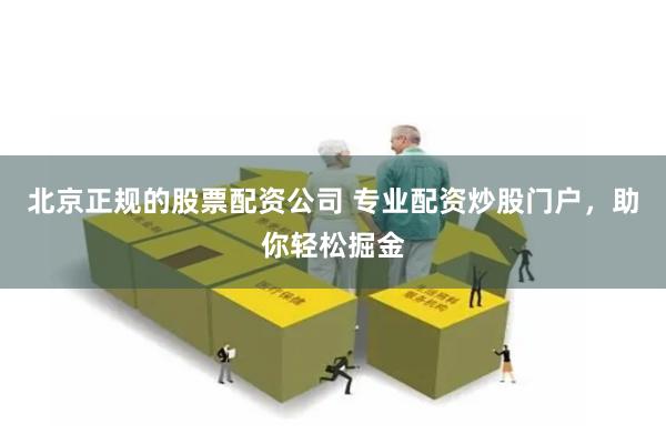 北京正规的股票配资公司 专业配资炒股门户，助你轻松掘金