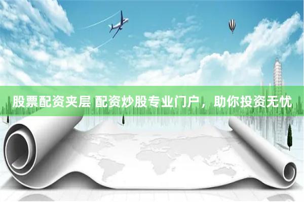 股票配资夹层 配资炒股专业门户，助你投资无忧