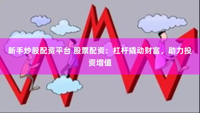 新手炒股配资平台 股票配资：杠杆撬动财富，助力投资增值