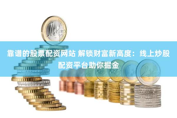 靠谱的股票配资网站 解锁财富新高度：线上炒股配资平台助你掘金