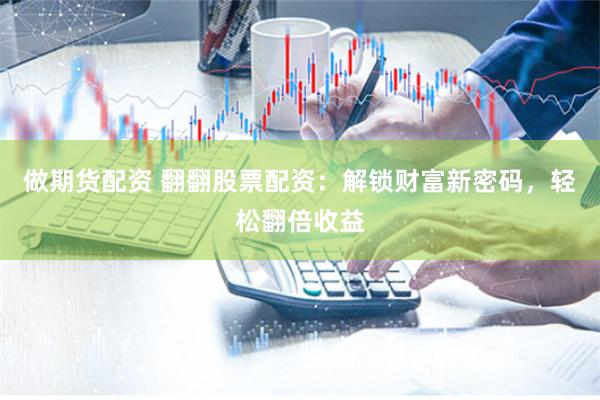 做期货配资 翻翻股票配资：解锁财富新密码，轻松翻倍收益