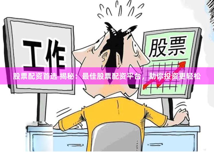 股票配资首选 揭秘：最佳股票配资平台，助你投资更轻松