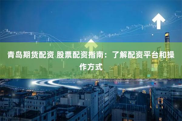 青岛期货配资 股票配资指南：了解配资平台和操作方式