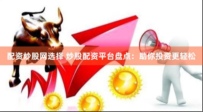 配资炒股网选择 炒股配资平台盘点：助你投资更轻松