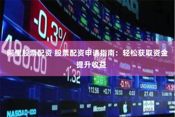 阿里股票配资 股票配资申请指南：轻松获取资金，提升收益