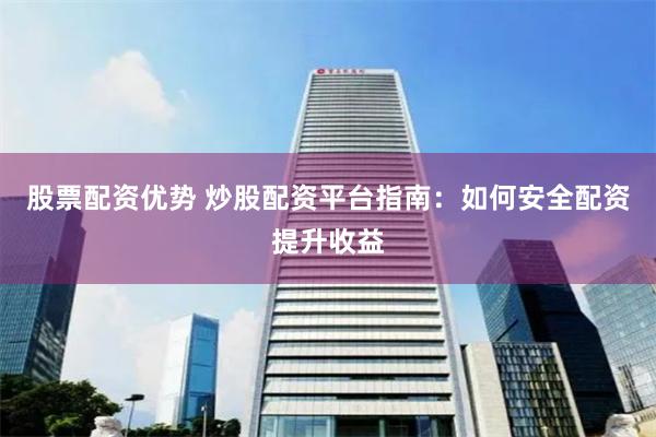 股票配资优势 炒股配资平台指南：如何安全配资提升收益