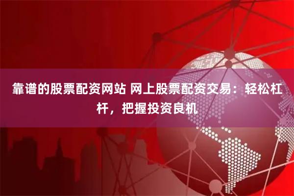 靠谱的股票配资网站 网上股票配资交易：轻松杠杆，把握投资良机