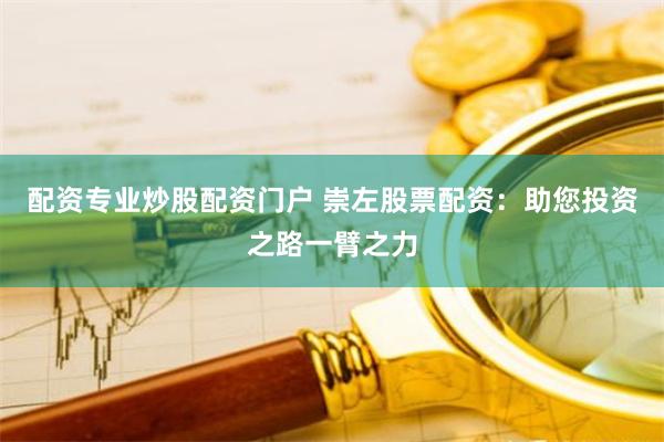 配资专业炒股配资门户 崇左股票配资：助您投资之路一臂之力